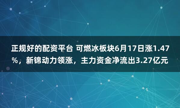 正规好的配资平台 可燃冰板块6月17日涨1.47%，新锦动力领涨，主力资金净流出3.27亿元
