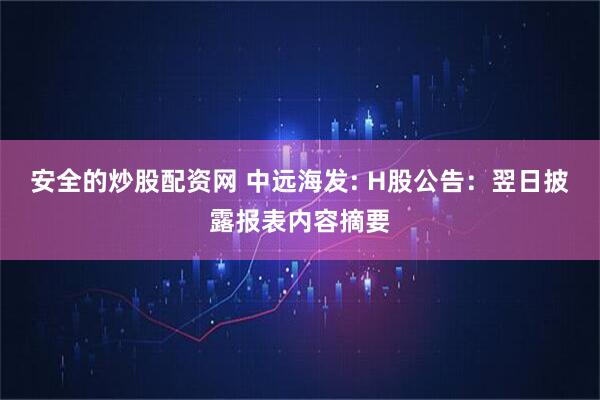 安全的炒股配资网 中远海发: H股公告：翌日披露报表内容摘要