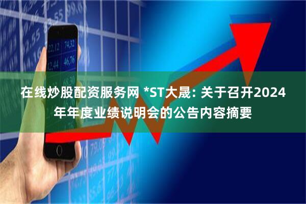 在线炒股配资服务网 *ST大晟: 关于召开2024年年度业绩说明会的公告内容摘要