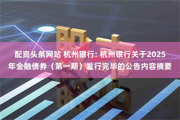 配资头条网站 杭州银行: 杭州银行关于2025年金融债券（第一期）发行完毕的公告内容摘要