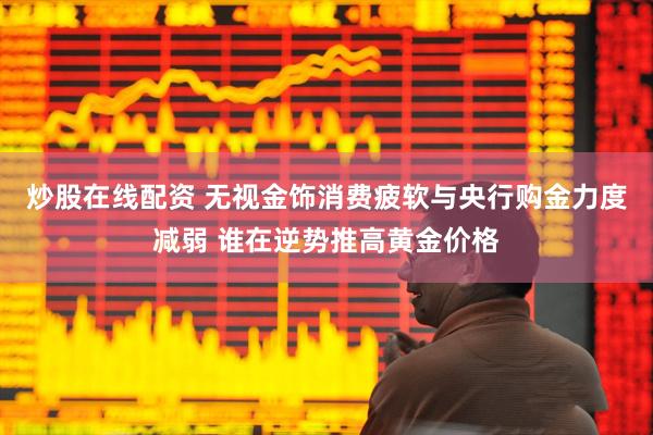 炒股在线配资 无视金饰消费疲软与央行购金力度减弱 谁在逆势推高黄金价格
