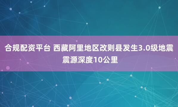 合规配资平台 西藏阿里地区改则县发生3.0级地震 震源深度10公里