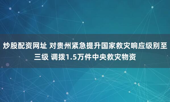 炒股配资网址 对贵州紧急提升国家救灾响应级别至三级 调拨1.5万件中央救灾物资
