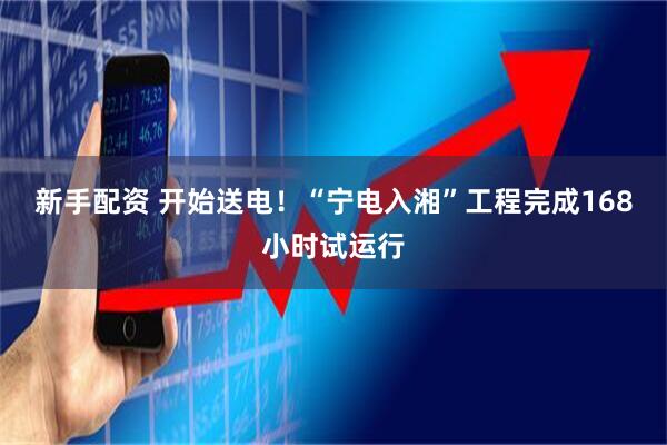 新手配资 开始送电！“宁电入湘”工程完成168小时试运行