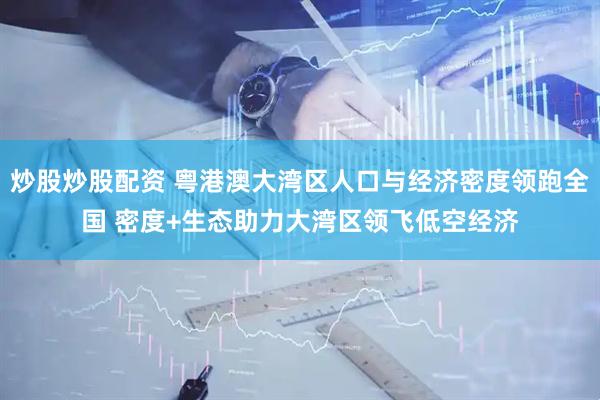 炒股炒股配资 粤港澳大湾区人口与经济密度领跑全国 密度+生态助力大湾区领飞低空经济