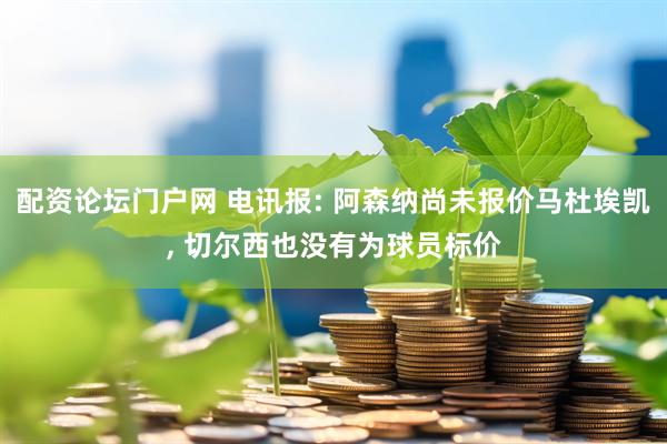 配资论坛门户网 电讯报: 阿森纳尚未报价马杜埃凯, 切尔西也没有为球员标价