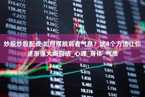 炒股炒股配资 如何摆脱弱者气息？这4个方法让你逐渐强大而自信_心理_身体_气质