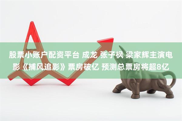 股票小账户配资平台 成龙 张子枫 梁家辉主演电影《捕风追影》票房破亿 预测总票房将超8亿
