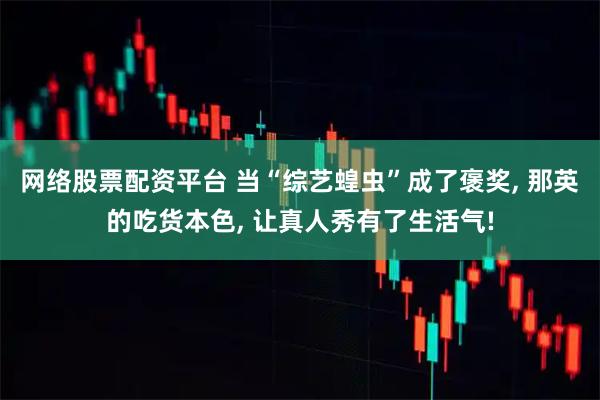 网络股票配资平台 当“综艺蝗虫”成了褒奖, 那英的吃货本色, 让真人秀有了生活气!