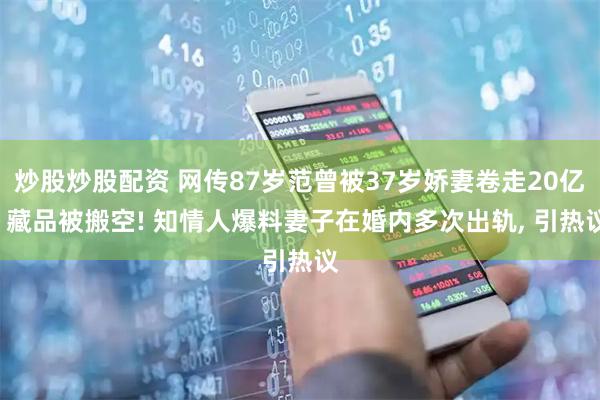 炒股炒股配资 网传87岁范曾被37岁娇妻卷走20亿, 藏品被搬空! 知情人爆料妻子在婚内多次出轨, 引热议