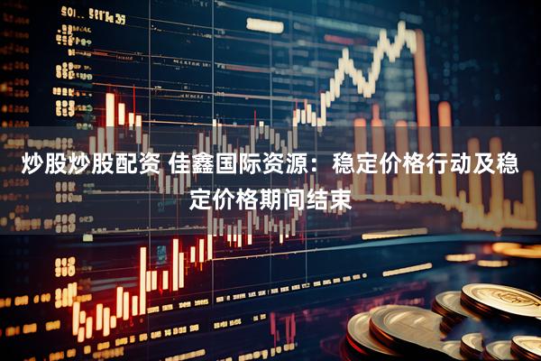 炒股炒股配资 佳鑫国际资源：稳定价格行动及稳定价格期间结束