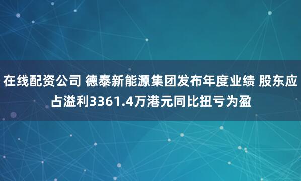 在线配资公司 德泰新能源集团发布年度业绩 股东应占溢利3361.4万港元同比扭亏为盈