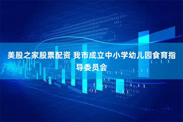 美股之家股票配资 我市成立中小学幼儿园食育指导委员会