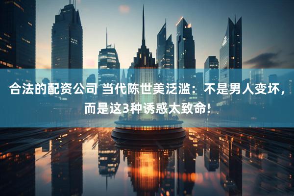 合法的配资公司 当代陈世美泛滥：不是男人变坏，而是这3种诱惑太致命!