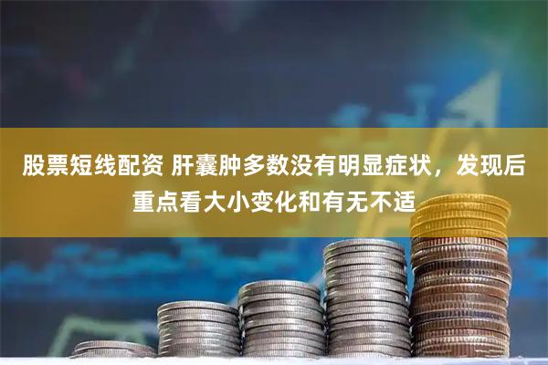 股票短线配资 肝囊肿多数没有明显症状，发现后重点看大小变化和有无不适